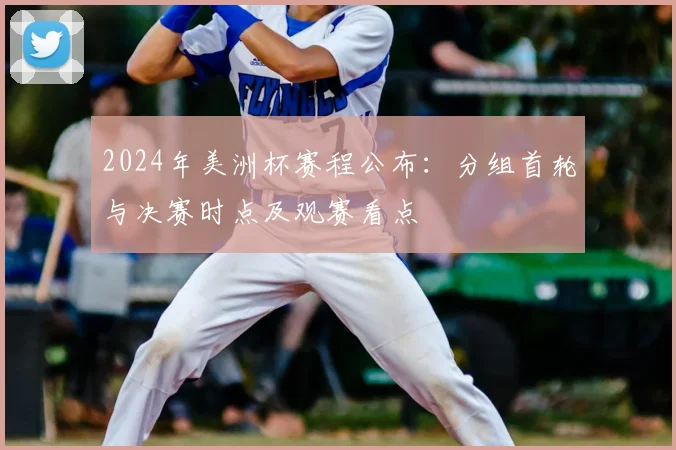 2024年美洲杯赛程公布：分组首轮与决赛时点及观赛看点