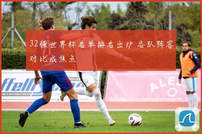 32强世界杯名单排名出炉 各队阵容对比成焦点