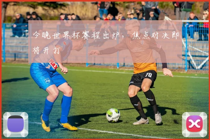 今晚世界杯赛程出炉,焦点对决即将开打