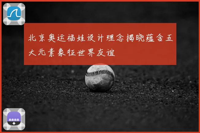 北京奥运福娃设计理念揭晓蕴含五大元素象征世界友谊