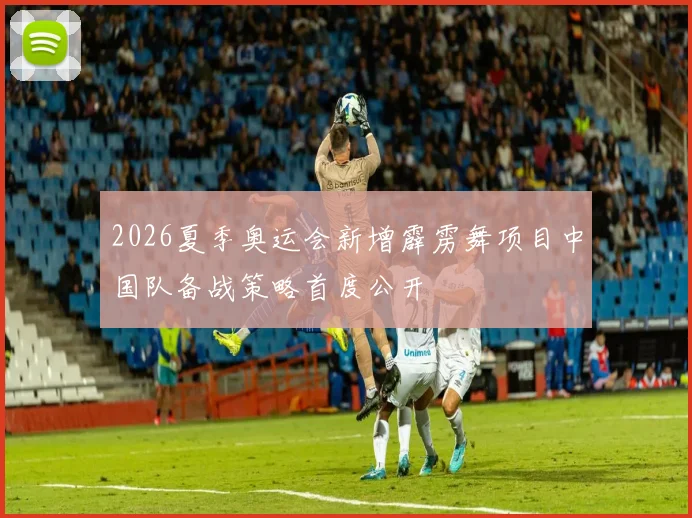 2026夏季奥运会新增霹雳舞项目中国队备战策略首度公开