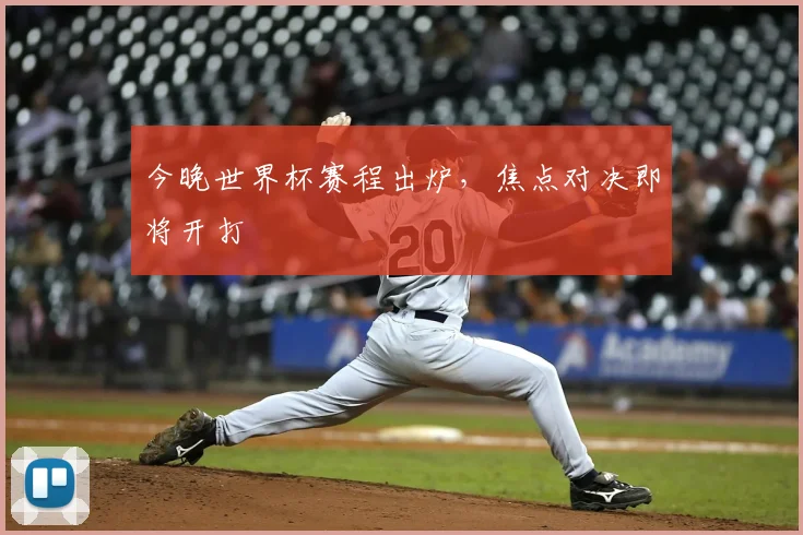 今晚世界杯赛程出炉,焦点对决即将开打