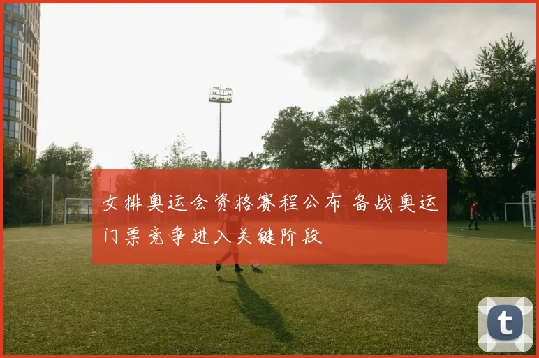 女排奥运会资格赛程公布 备战奥运门票竞争进入关键阶段