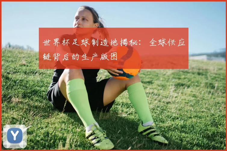 世界杯足球制造地揭秘:全球供应链背后的生产版图