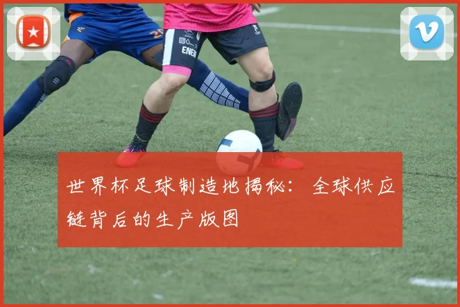 世界杯足球制造地揭秘:全球供应链背后的生产版图