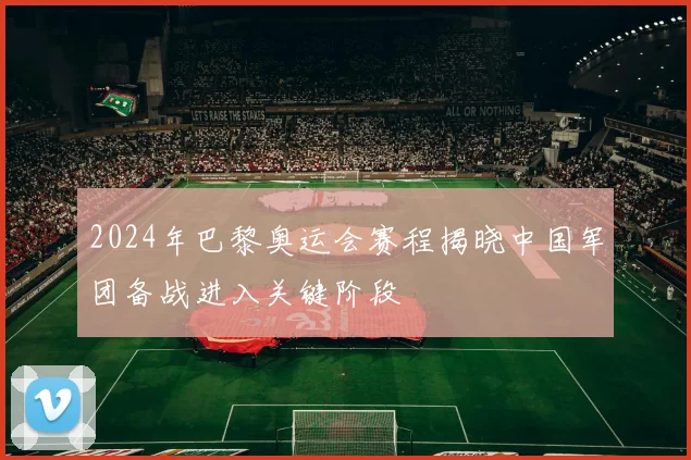 2024年巴黎奥运会赛程揭晓中国军团备战进入关键阶段