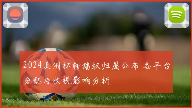 2024美洲杯转播权归属公布 各平台分配与收视影响分析