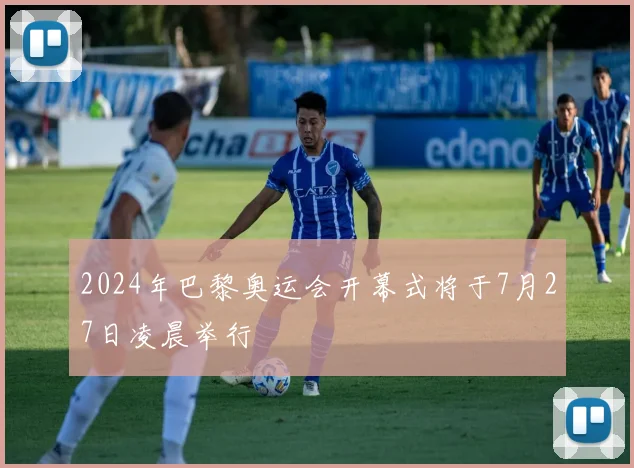 2024年巴黎奥运会开幕式将于7月27日凌晨举行