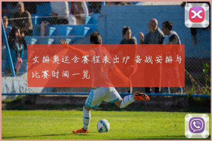 女排奥运会赛程表出炉 备战安排与比赛时间一览
