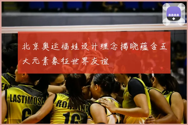 北京奥运福娃设计理念揭晓蕴含五大元素象征世界友谊