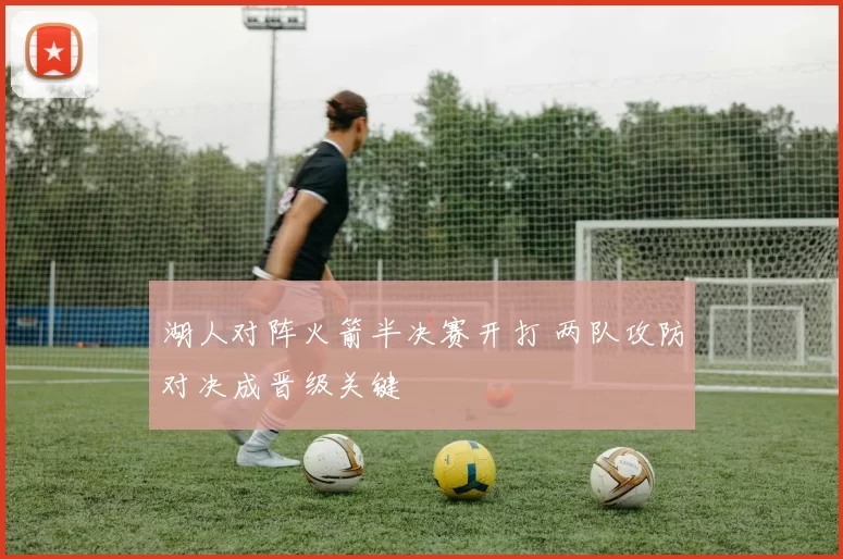 湖人对阵火箭半决赛开打 两队攻防对决成晋级关键