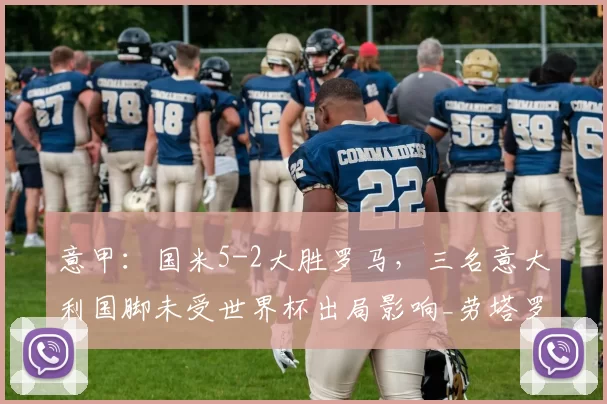 意甲：国米5-2大胜罗马，三名意大利国脚未受世界杯出局影响_劳塔罗_禁区_比赛