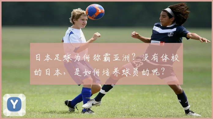 日本足球为何称霸亚洲?没有体校的日本,是如何培养球员的呢?