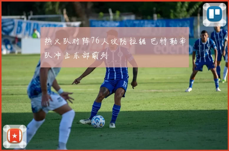 热火队对阵76人攻防拉锯 巴特勒率队冲击东部前列