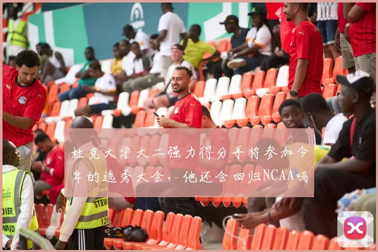 杜克大学大二强力得分手将参加今年的选秀大会，他还会回归NCAA吗