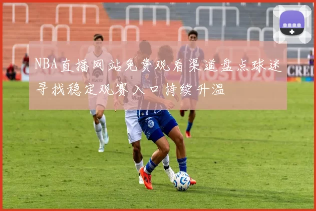 NBA直播网站免费观看渠道盘点球迷寻找稳定观赛入口持续升温