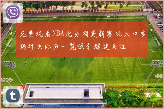 免费观看NBA比分网更新赛况入口多场对决比分一览吸引球迷关注