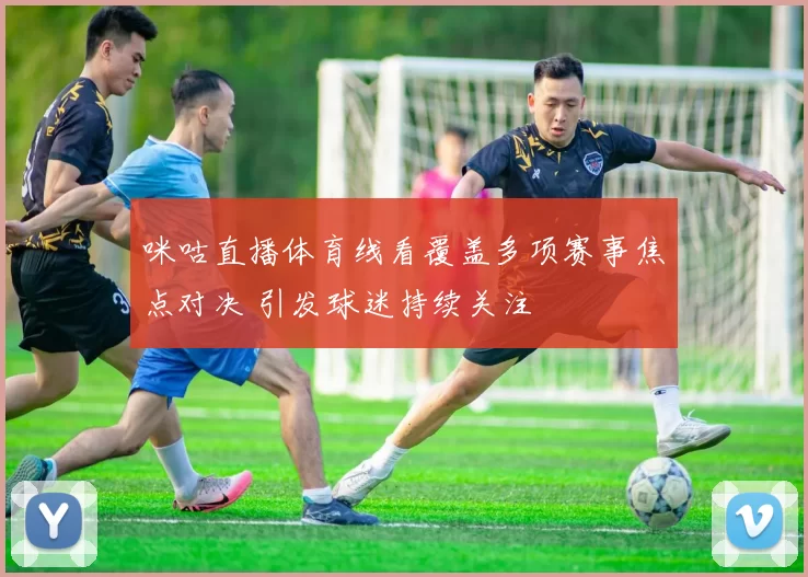 咪咕直播体育线看覆盖多项赛事焦点对决 引发球迷持续关注