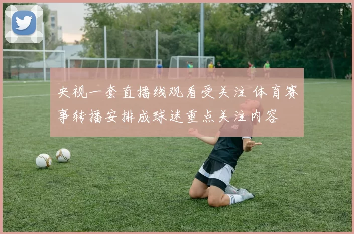 央视一套直播线观看受关注 体育赛事转播安排成球迷重点关注内容