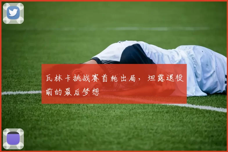 瓦林卡挑战赛首轮出局,坦露退役前的最后梦想