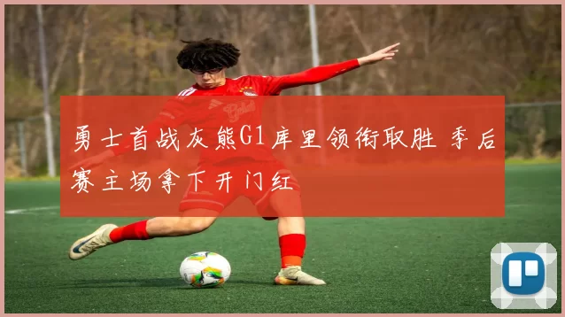 勇士首战灰熊G1库里领衔取胜 季后赛主场拿下开门红