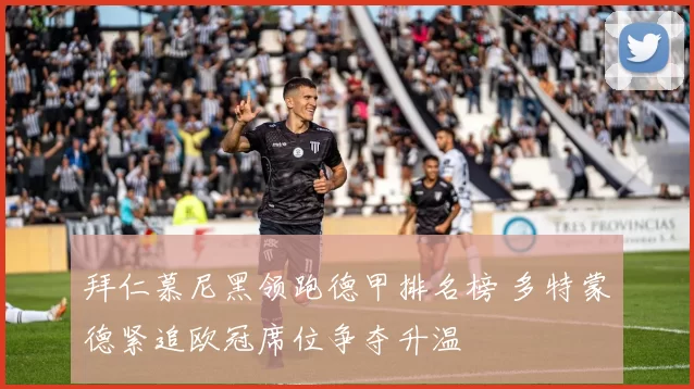 拜仁慕尼黑领跑德甲排名榜 多特蒙德紧追欧冠席位争夺升温