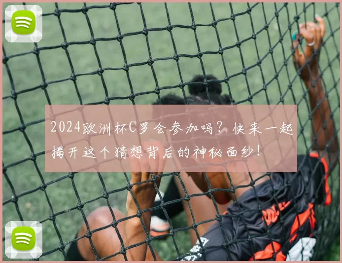 2024欧洲杯C罗会参加吗？快来一起揭开这个猜想背后的神秘面纱！