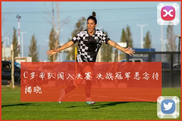 C罗率队闯入决赛 决战冠军悬念待揭晓