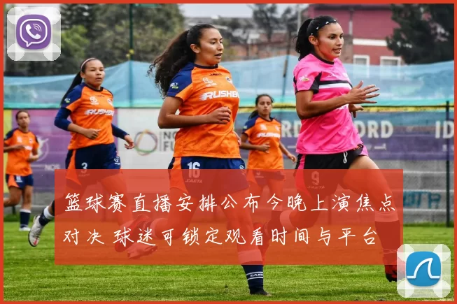 篮球赛直播安排公布今晚上演焦点对决 球迷可锁定观看时间与平台
