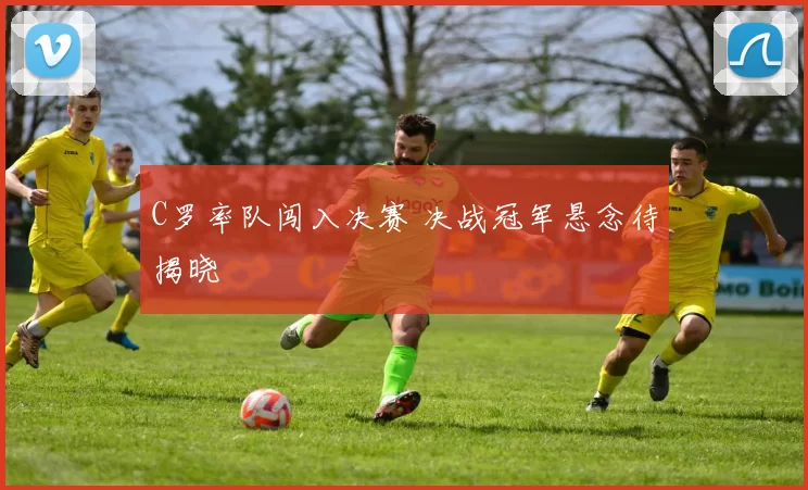 C罗率队闯入决赛 决战冠军悬念待揭晓