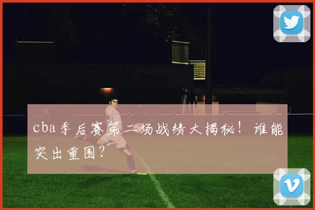 cba季后赛笫二场战绩大揭秘！谁能突出重围？