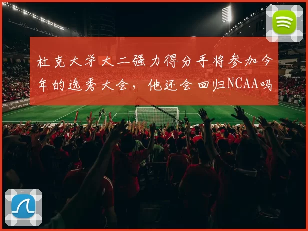 杜克大学大二强力得分手将参加今年的选秀大会，他还会回归NCAA吗