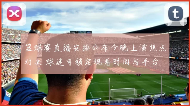 篮球赛直播安排公布今晚上演焦点对决 球迷可锁定观看时间与平台