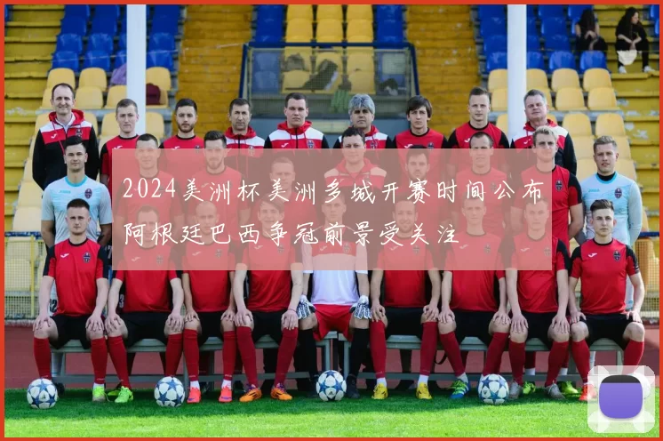 2024美洲杯美洲多城开赛时间公布阿根廷巴西争冠前景受关注