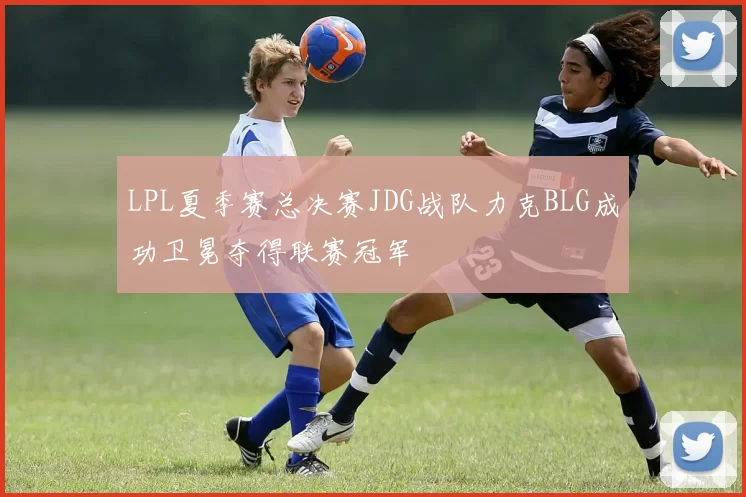 LPL夏季赛总决赛JDG战队力克BLG成功卫冕夺得联赛冠军