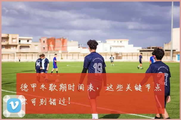 德甲冬歇期时间表，这些关键节点你可别错过！